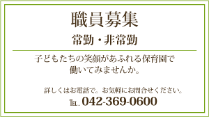 職員募集 常勤・非常勤。子どもたちの笑顔があふれる保育園で働いてみませんか。詳しくはお電話で。お気軽にお問合せください。℡. 042-369-0600（担当/サキモト）